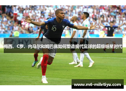 梅西、C罗、内马尔和姆巴佩如何塑造现代足球的超级明星时代