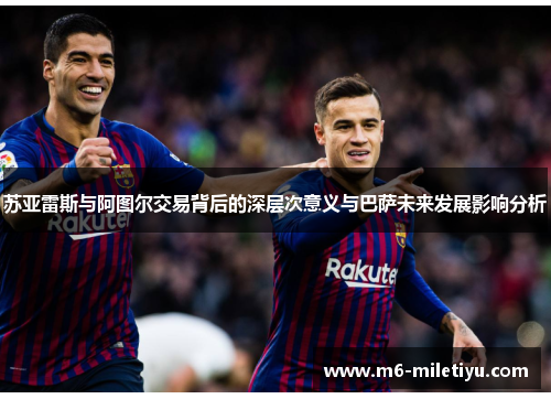 苏亚雷斯与阿图尔交易背后的深层次意义与巴萨未来发展影响分析