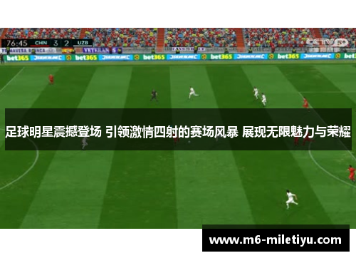 足球明星震撼登场 引领激情四射的赛场风暴 展现无限魅力与荣耀