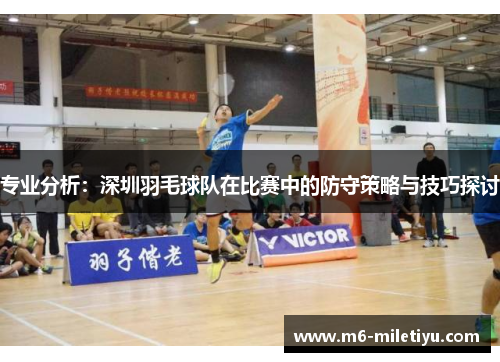 专业分析：深圳羽毛球队在比赛中的防守策略与技巧探讨
