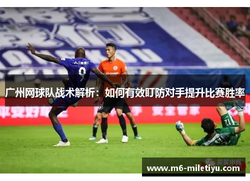 广州网球队战术解析：如何有效盯防对手提升比赛胜率