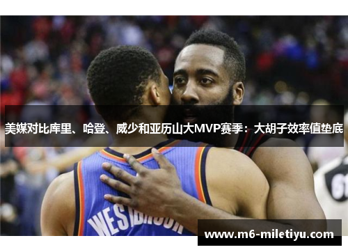 美媒对比库里、哈登、威少和亚历山大MVP赛季：大胡子效率值垫底