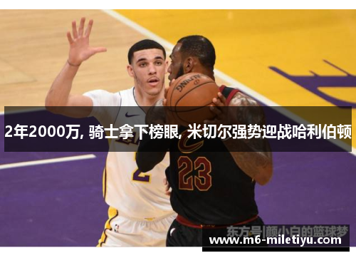 2年2000万, 骑士拿下榜眼, 米切尔强势迎战哈利伯顿