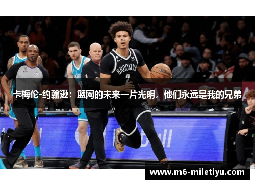 卡梅伦-约翰逊：篮网的未来一片光明，他们永远是我的兄弟