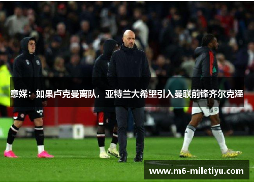 意媒：如果卢克曼离队，亚特兰大希望引入曼联前锋齐尔克泽