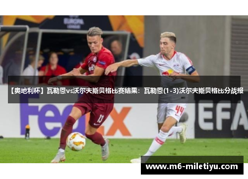 【奥地利杯】瓦勒恩vs沃尔夫斯贝格比赛结果：瓦勒恩(1-3)沃尔夫斯贝格比分战报