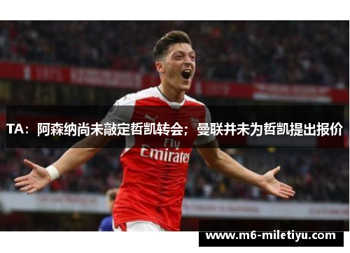 TA：阿森纳尚未敲定哲凯转会；曼联并未为哲凯提出报价