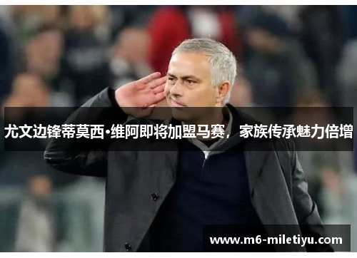 尤文边锋蒂莫西·维阿即将加盟马赛，家族传承魅力倍增