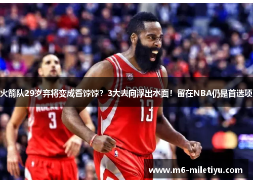 火箭队29岁弃将变成香饽饽？3大去向浮出水面！留在NBA仍是首选项