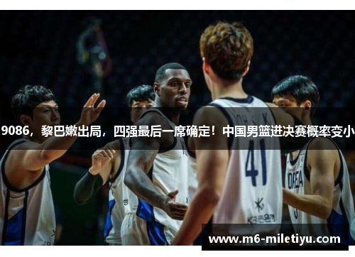 9086，黎巴嫩出局，四强最后一席确定！中国男篮进决赛概率变小